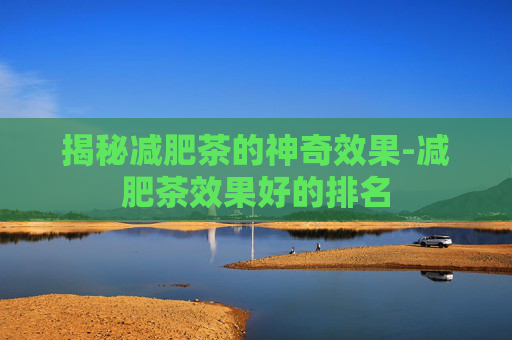 揭秘减肥茶的神奇效果-减肥茶效果好的排名 揭秘减肥茶的神奇效果-减肥茶效果好的排名