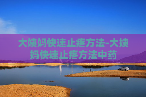 大姨妈快速止疼方法-大姨妈快速止疼方法中药 大姨妈快速止疼方法-大姨妈快速止疼方法中药
