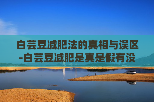 白芸豆减肥法的真相与误区-白芸豆减肥是真是假有没有副作用 白芸豆减肥法的真相与误区-白芸豆减肥是真是假有没有副作用