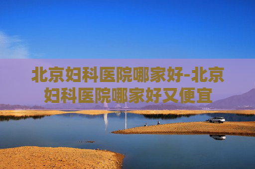 北京妇科医院哪家好-北京妇科医院哪家好又便宜 北京妇科医院哪家好-北京妇科医院哪家好又便宜