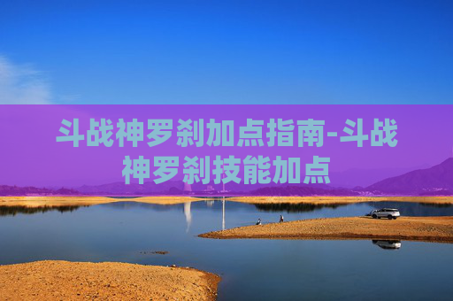 斗战神罗刹加点指南-斗战神罗刹技能加点