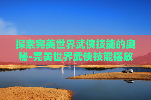 探索完美世界武侠技能的奥秘-完美世界武侠技能摆放顺序