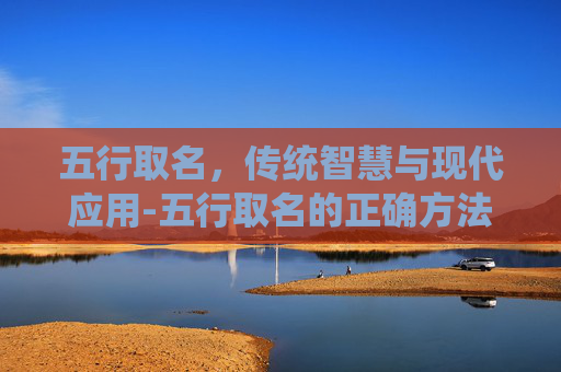 五行取名,传统智慧与现代应用-五行取名的正确方法 五行取名,传统智慧与现代应用-五行取名的正确方法