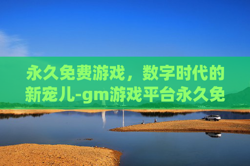 永久免费游戏，数字时代的新宠儿-gm游戏平台永久免费游戏