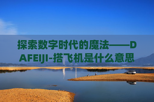 探索数字时代的魔法——DAFEIJI-搭飞机是什么意思 探索数字时代的魔法——DAFEIJI-搭飞机是什么意思