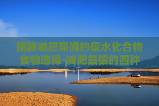 揭秘减肥期间的碳水化合物食物选择-减肥最狠的四种碳水 揭秘减肥期间的碳水化合物食物选择-减肥最狠的四种碳水
