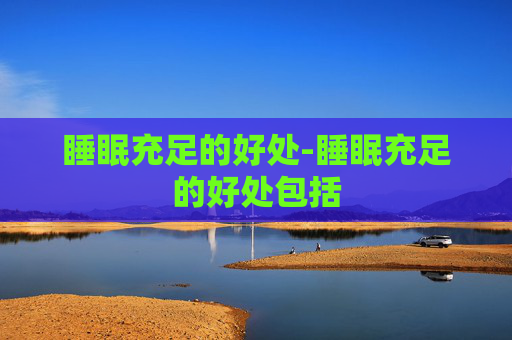 睡眠充足的好处-睡眠充足的好处包括 睡眠充足的好处-睡眠充足的好处包括
