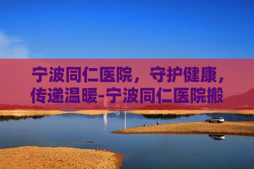 宁波同仁医院,守护健康,传递温暖-宁波同仁医院搬到哪里去了 宁波同仁医院,守护健康,传递温暖-宁波同仁医院搬到哪里去了