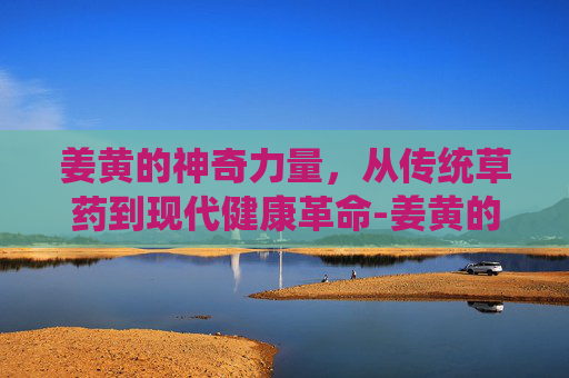 姜黄的神奇力量,从传统草药到现代健康革命-姜黄的作用和功效与主治 姜黄的神奇力量,从传统草药到现代健康革命-姜黄的作用和功效与主治
