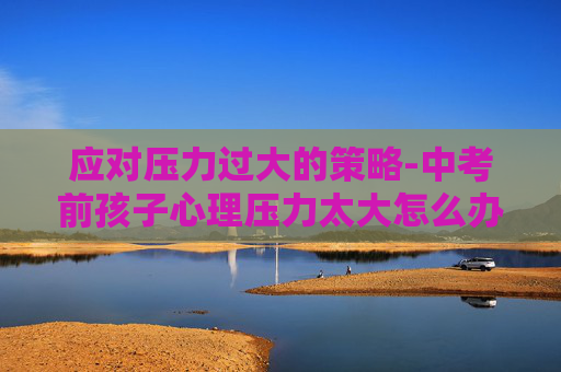 应对压力过大的策略-中考前孩子心理压力太大怎么办 应对压力过大的策略-中考前孩子心理压力太大怎么办