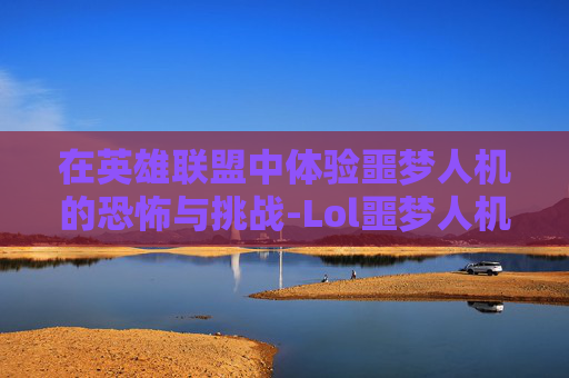 在英雄联盟中体验噩梦人机的恐怖与挑战-Lol噩梦人机通关技巧