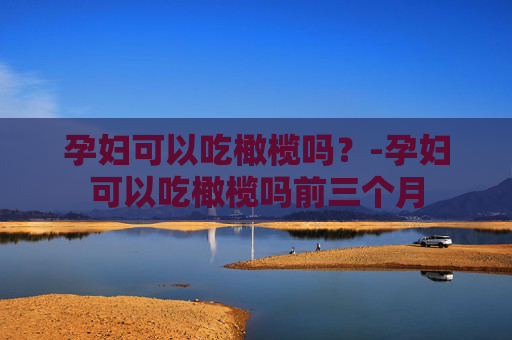 孕妇可以吃橄榄吗?-孕妇可以吃橄榄吗前三个月 孕妇可以吃橄榄吗?-孕妇可以吃橄榄吗前三个月