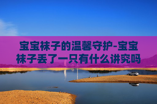 宝宝袜子的温馨守护-宝宝袜子丢了一只有什么讲究吗 宝宝袜子的温馨守护-宝宝袜子丢了一只有什么讲究吗