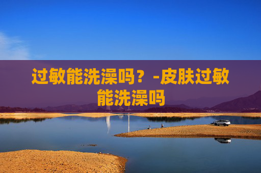 过敏能洗澡吗?-皮肤过敏能洗澡吗 过敏能洗澡吗?-皮肤过敏能洗澡吗
