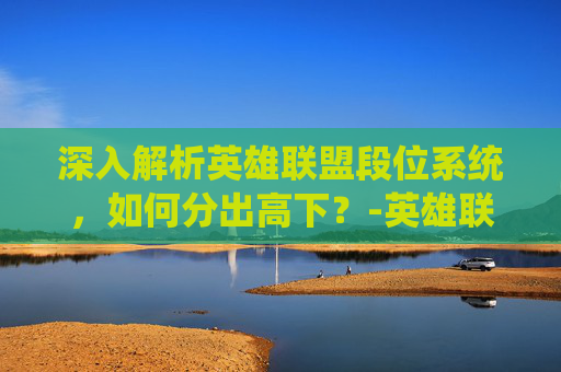 深入解析英雄联盟段位系统，如何分出高下？-英雄联盟里段位怎么分