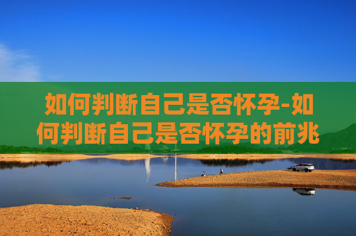 如何判断自己是否怀孕-如何判断自己是否怀孕的前兆 如何判断自己是否怀孕-如何判断自己是否怀孕的前兆