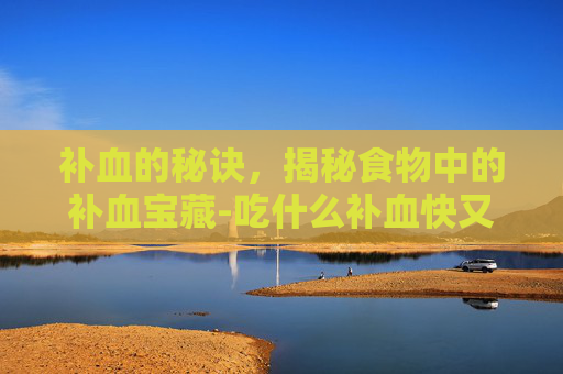补血的秘诀,揭秘食物中的补血宝藏-吃什么补血快又补得快最好 补血的秘诀,揭秘食物中的补血宝藏-吃什么补血快又补得快最好