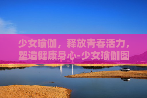 少女瑜伽,释放青春活力,塑造健康身心-少女瑜伽图片 少女瑜伽,释放青春活力,塑造健康身心-少女瑜伽图片