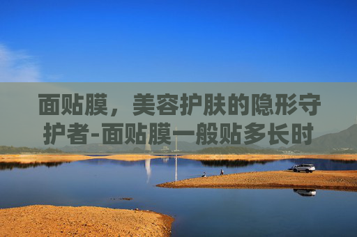 面贴膜,美容护肤的隐形守护者-面贴膜一般贴多长时间 面贴膜,美容护肤的隐形守护者-面贴膜一般贴多长时间