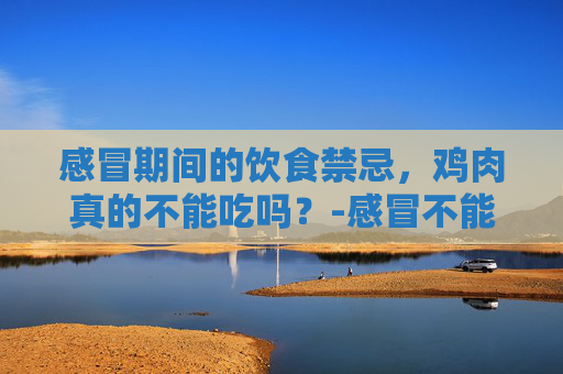 感冒期间的饮食禁忌,鸡肉真的不能吃吗?-感冒不能吃鸡肉吗 医生 感冒期间的饮食禁忌,鸡肉真的不能吃吗?-感冒不能吃鸡肉吗 医生