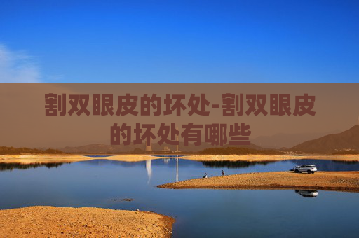 割双眼皮的坏处-割双眼皮的坏处有哪些 割双眼皮的坏处-割双眼皮的坏处有哪些