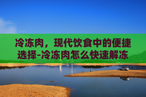 冷冻肉,现代饮食中的便捷选择-冷冻肉怎么快速解冻 冷冻肉,现代饮食中的便捷选择-冷冻肉怎么快速解冻