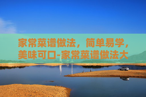 家常菜谱做法,简单易学,美味可口-家常菜谱做法大全 家常菜谱做法,简单易学,美味可口-家常菜谱做法大全