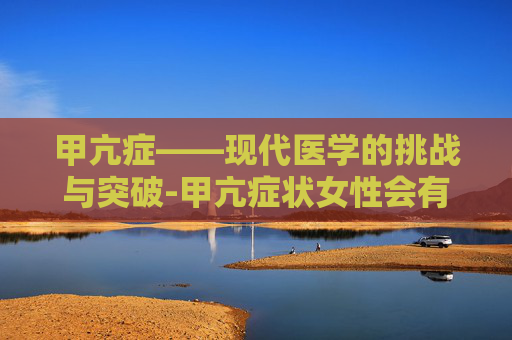 甲亢症——现代医学的挑战与突破-甲亢症状女性会有怎么样表现 甲亢症——现代医学的挑战与突破-甲亢症状女性会有怎么样表现