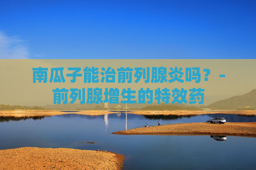 南瓜子能治前列腺炎吗?-前列腺增生的特效药 南瓜子能治前列腺炎吗?-前列腺增生的特效药