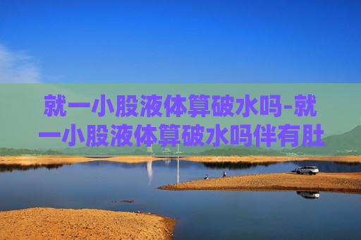 就一小股液体算破水吗-就一小股液体算破水吗伴有肚子疼 就一小股液体算破水吗-就一小股液体算破水吗伴有肚子疼