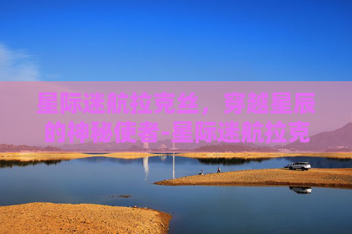 星际迷航拉克丝，穿越星辰的神秘使者-星际迷航拉克丝多少钱