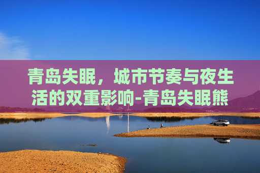青岛失眠,城市节奏与夜生活的双重影响-青岛失眠熊科技有限公司 青岛失眠,城市节奏与夜生活的双重影响-青岛失眠熊科技有限公司