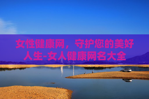 女性健康网,守护您的美好人生-女人健康网名大全 女性健康网,守护您的美好人生-女人健康网名大全