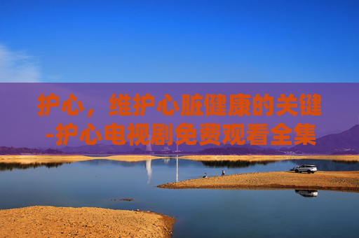 护心,维护心脏健康的关键-护心电视剧免费观看全集在线播放 护心,维护心脏健康的关键-护心电视剧免费观看全集在线播放