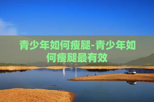 青少年如何瘦腿-青少年如何瘦腿最有效 青少年如何瘦腿-青少年如何瘦腿最有效