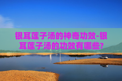 银耳莲子汤的神奇功效-银耳莲子汤的功效有哪些? 银耳莲子汤的神奇功效-银耳莲子汤的功效有哪些?