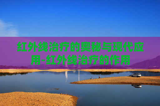 红外线治疗的奥秘与现代应用-红外线治疗的作用 红外线治疗的奥秘与现代应用-红外线治疗的作用