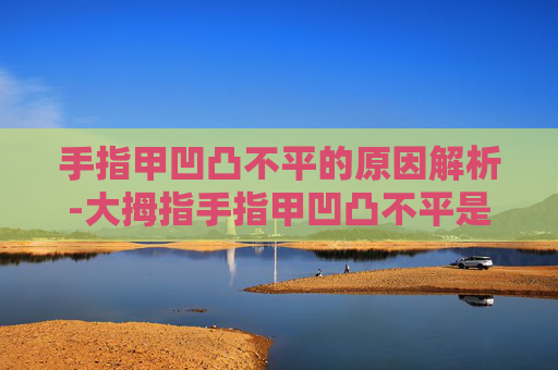 手指甲凹凸不平的原因解析-大拇指手指甲凹凸不平是什么原因 手指甲凹凸不平的原因解析-大拇指手指甲凹凸不平是什么原因