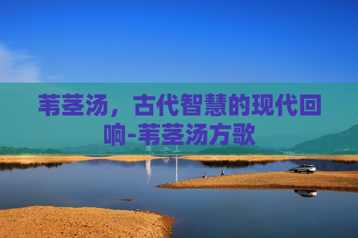 苇茎汤,古代智慧的现代回响-苇茎汤方歌 苇茎汤,古代智慧的现代回响-苇茎汤方歌