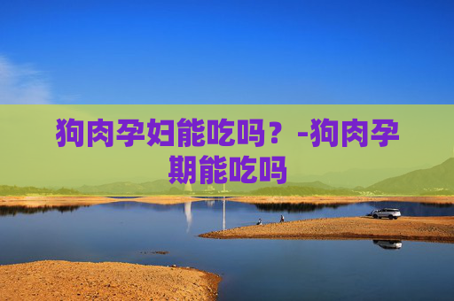 狗肉孕妇能吃吗?-狗肉孕期能吃吗 狗肉孕妇能吃吗?-狗肉孕期能吃吗