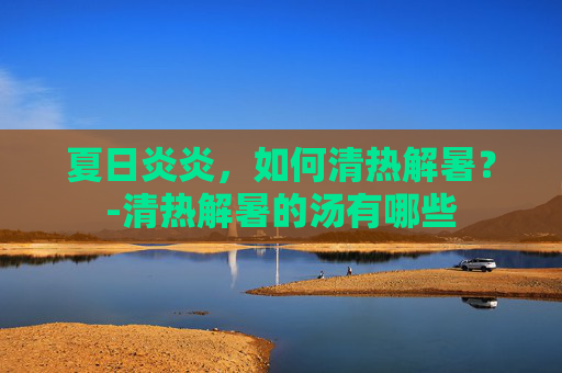 夏日炎炎,如何清热解暑?-清热解暑的汤有哪些 夏日炎炎,如何清热解暑?-清热解暑的汤有哪些