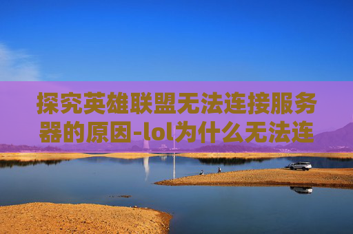 探究英雄联盟无法连接服务器的原因-lol为什么无法连接服务器