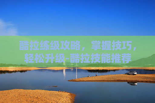 酷拉练级攻略，掌握技巧，轻松升级-酷拉技能推荐