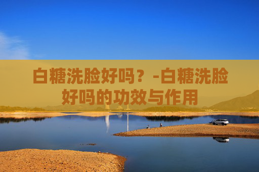 白糖洗脸好吗?-白糖洗脸好吗的功效与作用 白糖洗脸好吗?-白糖洗脸好吗的功效与作用