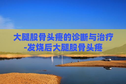 大腿股骨头疼的诊断与治疗-发烧后大腿股骨头疼 大腿股骨头疼的诊断与治疗-发烧后大腿股骨头疼