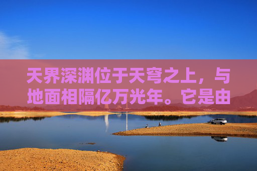 天界深渊位于天穹之上，与地面相隔亿万光年。它是由无数星辰、星系和空间裂缝交织而成的奇异空间，充满了未知和神秘。在这里，时间似乎失去了意义，空间变得扭曲，一切都显得那么不可思议。-天界深渊什么图爆率高