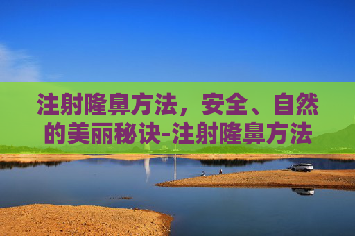 注射隆鼻方法,安全、自然的美丽秘诀-注射隆鼻方法视频 注射隆鼻方法,安全、自然的美丽秘诀-注射隆鼻方法视频