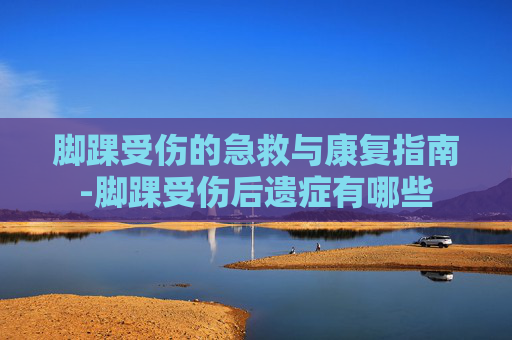 脚踝受伤的急救与康复指南-脚踝受伤后遗症有哪些 脚踝受伤的急救与康复指南-脚踝受伤后遗症有哪些