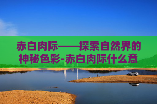 赤白肉际——探索自然界的神秘色彩-赤白肉际什么意思 赤白肉际——探索自然界的神秘色彩-赤白肉际什么意思