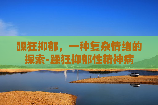 躁狂抑郁,一种复杂情绪的探索-躁狂抑郁性精神病 躁狂抑郁,一种复杂情绪的探索-躁狂抑郁性精神病